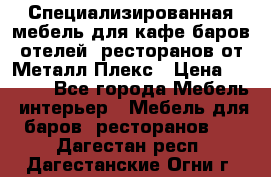 Специализированная мебель для кафе,баров,отелей, ресторанов от Металл Плекс › Цена ­ 5 000 - Все города Мебель, интерьер » Мебель для баров, ресторанов   . Дагестан респ.,Дагестанские Огни г.